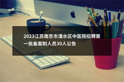 2023江苏南京市溧水区中医院招聘第一批备案制人员30人公告                进入阅读模式 图片