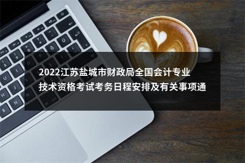 2022江苏盐城市财政局全国会计专业技术资格考试考务日程安排及有关事项通知                进入阅读模式 图片