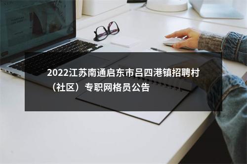 2022江苏南通启东市吕四港镇招聘村（社区）专职网格员公告                进入阅读模式 图片