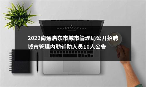 2022南通启东市城市管理局公开招聘城市管理内勤辅助人员10人公告                进入阅读模式 图片
