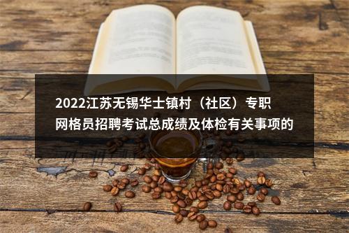2022江苏无锡华士镇村（社区）专职网格员招聘考试总成绩及体检有关事项的通知                进入阅读模式 图片