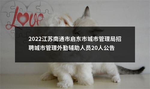 2022江苏南通市启东市城市管理局招聘城市管理外勤辅助人员20人公告                进入阅读模式 图片