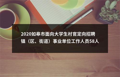 2020如皋市面向大学生村官定向招聘镇（区、街道）事业单位工作人员58人                进入阅读模式 图片