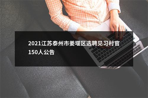 2021江苏泰州市姜堰区选聘见习村官150人公告                进入阅读模式 图片
