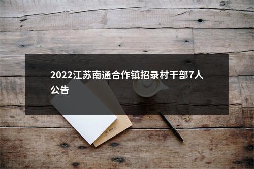 2022江苏南通合作镇招录村干部7人公告                进入阅读模式 图片
