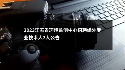 2023江苏省环境监测中心招聘编外专业技术人2人公告                进入阅读模式 图片