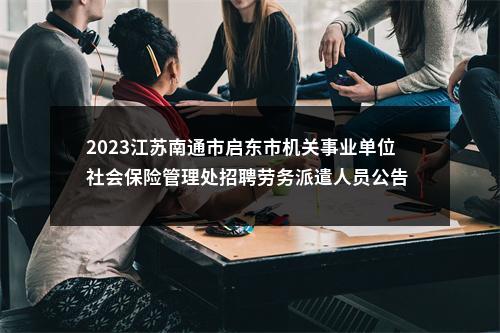 2023江苏南通市启东市机关事业单位社会保险管理处招聘劳务派遣人员公告                进入阅读模式 图片