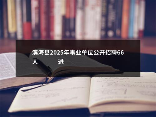 滨海县2025年事业单位公开招聘66人                进入阅读模式 图片