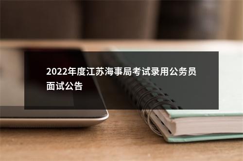 2022年度江苏海事局考试录用公务员面试公告                进入阅读模式 图片