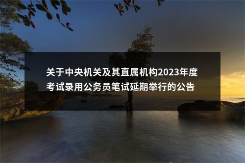 关于中央机关及其直属机构2023年度考试录用公务员笔试延期举行的公告                进入阅读模式 图片