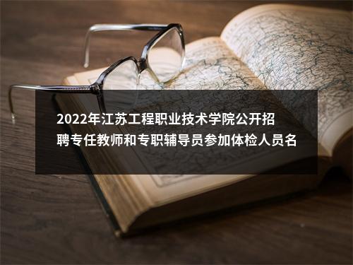 2022年江苏工程职业技术学院公开招聘专任教师和专职辅导员参加体检人员名单公告                进入阅读模式 图片