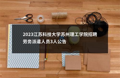 2023江苏科技大学苏州理工学院招聘劳务派遣人员3人公告                进入阅读模式 图片