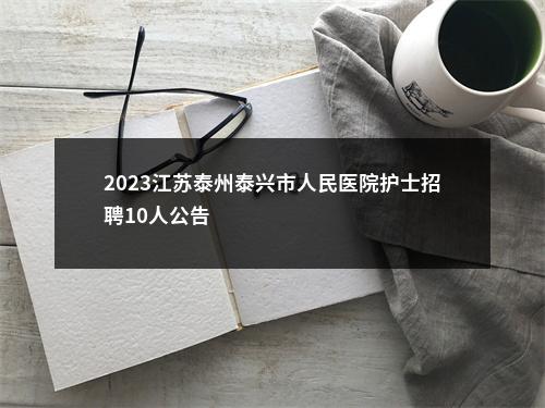 2023江苏泰州泰兴市人民医院护士招聘10人公告                进入阅读模式 图片