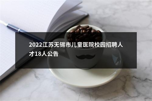 2022江苏无锡市儿童医院校园招聘人才18人公告                进入阅读模式 图片