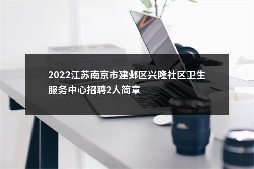 2022江苏南京市建邺区兴隆社区卫生服务中心招聘2人简章                进入阅读模式 图片