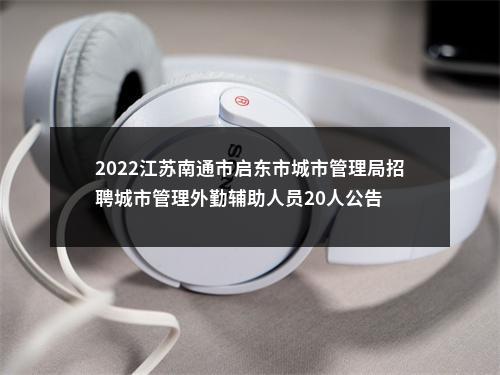 2022江苏南通市启东市城市管理局招聘城市管理外勤辅助人员20人公告                进入阅读模式 图片