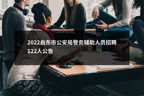 2022启东市公安局警务辅助人员招聘122人公告                进入阅读模式 图片