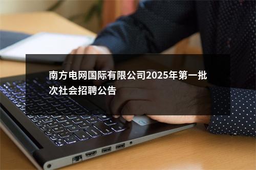 南方电网国际有限公司2025年第一批次社会招聘公告                进入阅读模式 图片
